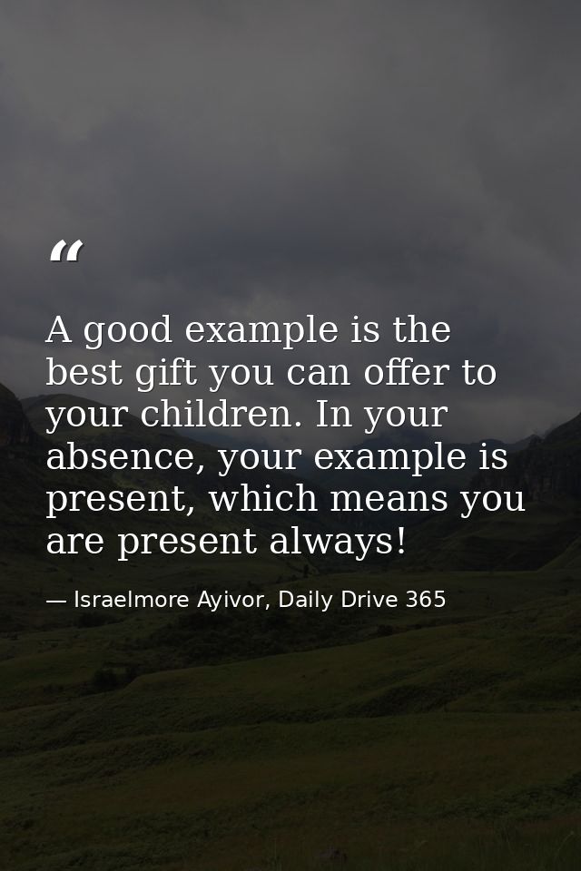 A good example is the best gift you can offer to your children. In your absence, your example is present, which means yo — Israelmore Ayivor, Daily Drive 365