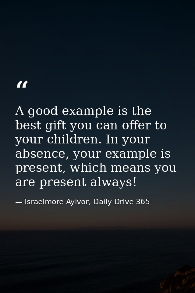 A good example is the best gift you can offer to your children. In your absence, your example is present, which means yo — Israelmore Ayivor, Daily Drive 365