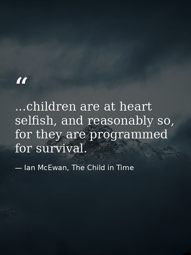 ...children are at heart selfish, and reasonably so, for they are programmed for survival. — Ian McEwan, The Child in Time