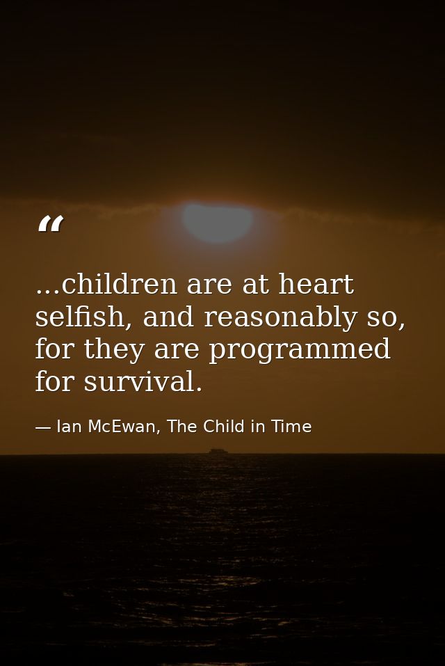 ...children are at heart selfish, and reasonably so, for they are programmed for survival. — Ian McEwan, The Child in Time