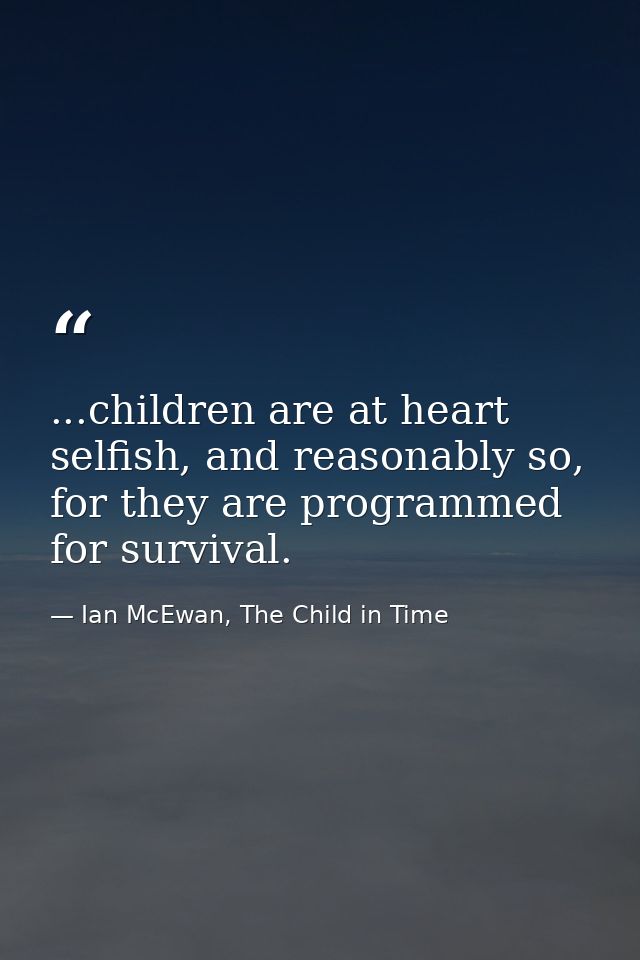 ...children are at heart selfish, and reasonably so, for they are programmed for survival. — Ian McEwan, The Child in Time