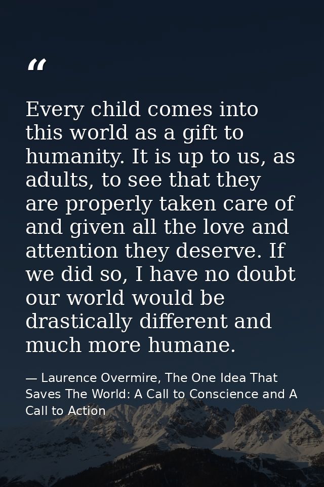 Every child comes into this world as a gift to humanity. It is up to us, as adults, to see that they are properly taken  — Laurence Overmire, The One Idea That Saves The World: A Call to Conscience and A Call to Action