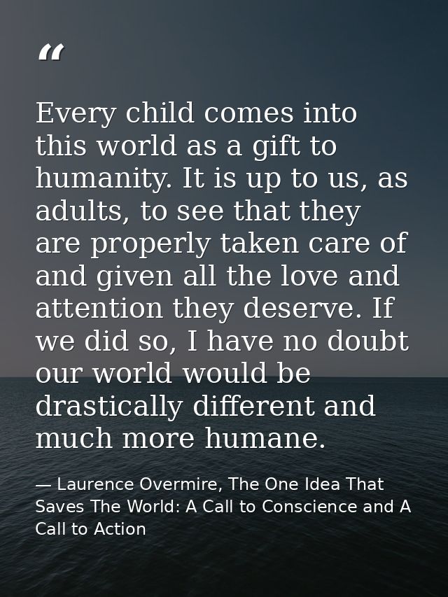 Every child comes into this world as a gift to humanity. It is up to us, as adults, to see that they are properly taken  — Laurence Overmire, The One Idea That Saves The World: A Call to Conscience and A Call to Action