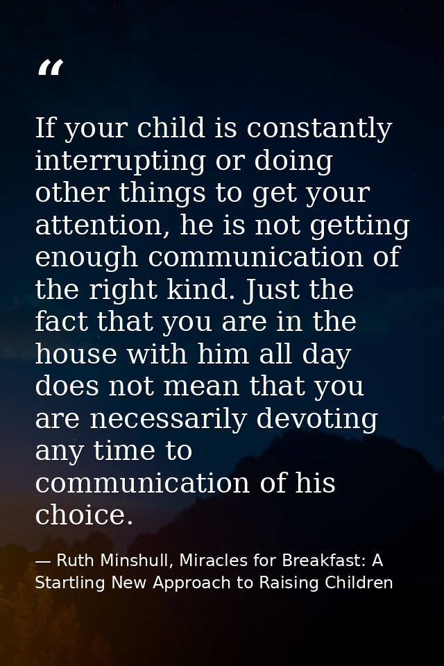 If your child is constantly interrupting or doing other things to get your attention, he is not getting enough communica — Ruth Minshull, Miracles for Breakfast: A Startling New Approach to Raising Children