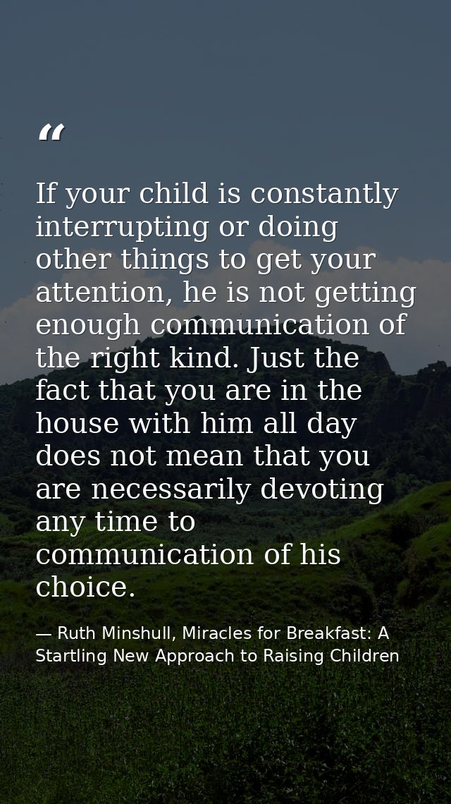 If your child is constantly interrupting or doing other things to get your attention, he is not getting enough communica — Ruth Minshull, Miracles for Breakfast: A Startling New Approach to Raising Children