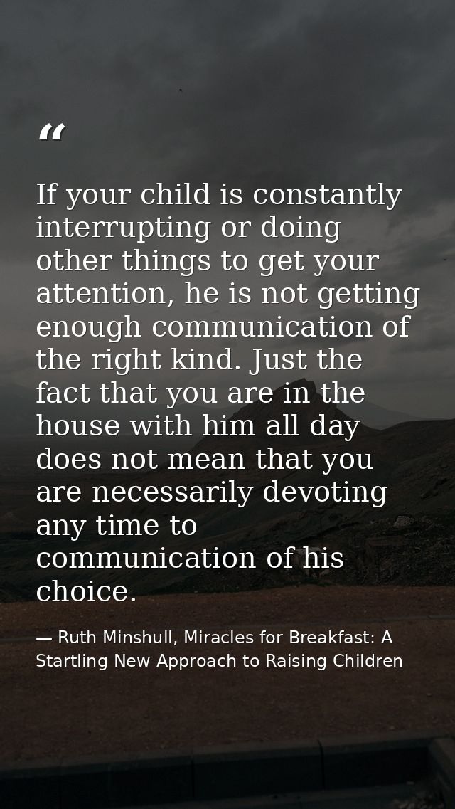 If your child is constantly interrupting or doing other things to get your attention, he is not getting enough communica — Ruth Minshull, Miracles for Breakfast: A Startling New Approach to Raising Children