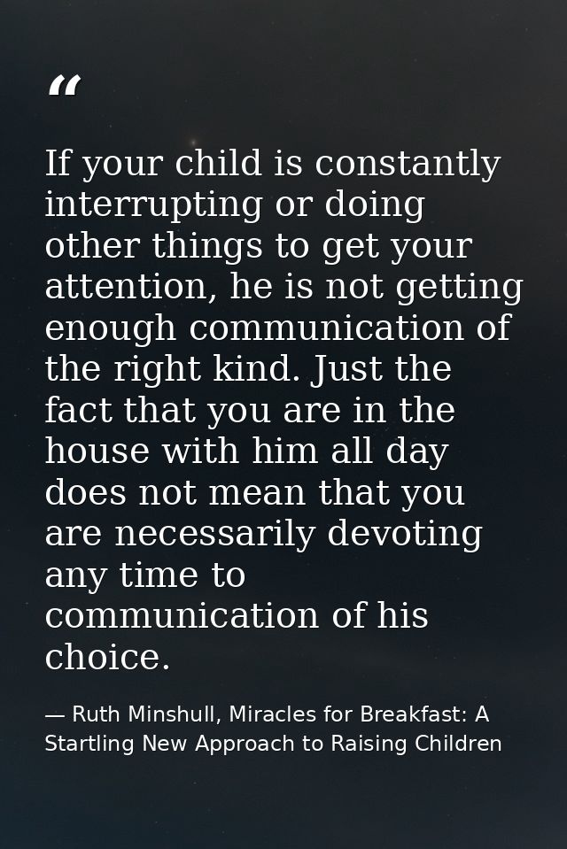 If your child is constantly interrupting or doing other things to get your attention, he is not getting enough communica — Ruth Minshull, Miracles for Breakfast: A Startling New Approach to Raising Children