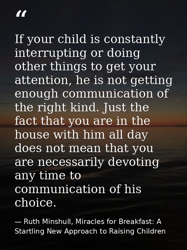 If your child is constantly interrupting or doing other things to get your attention, he is not getting enough communica — Ruth Minshull, Miracles for Breakfast: A Startling New Approach to Raising Children