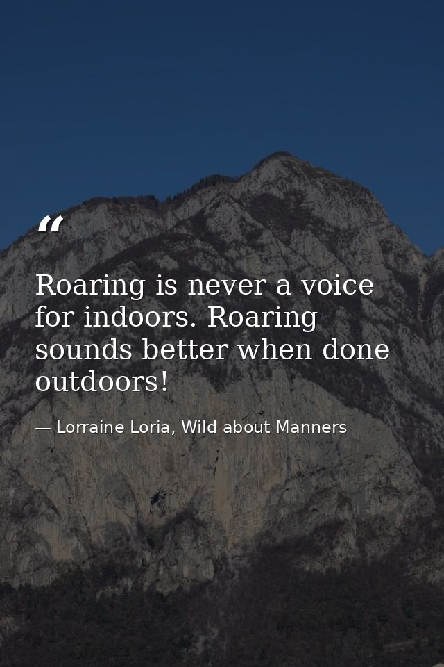 Roaring is never a voice for indoors. Roaring sounds better when done outdoors! — Lorraine Loria, Wild about Manners