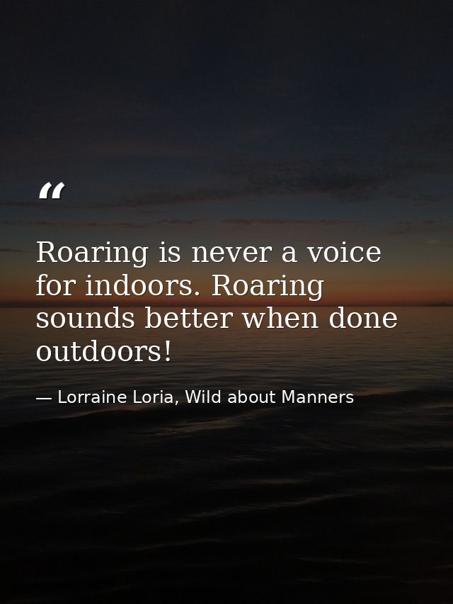 Roaring is never a voice for indoors. Roaring sounds better when done outdoors! — Lorraine Loria, Wild about Manners