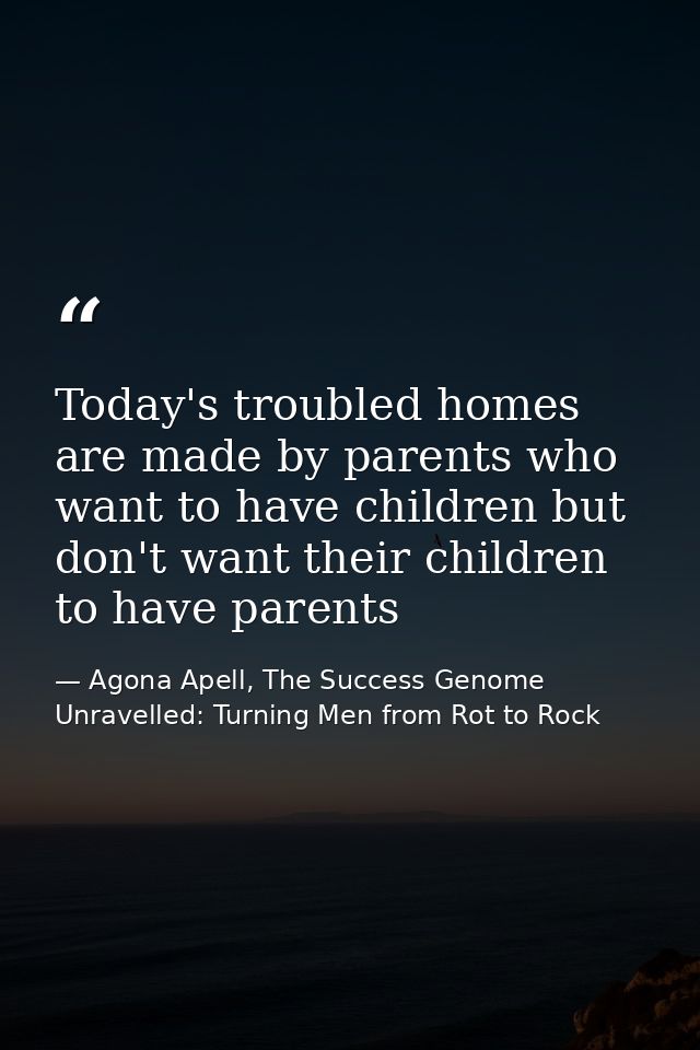 Today's troubled homes are made by parents who want to have children but don't want their children to have parents — Agona Apell, The Success Genome Unravelled: Turning Men from Rot to Rock