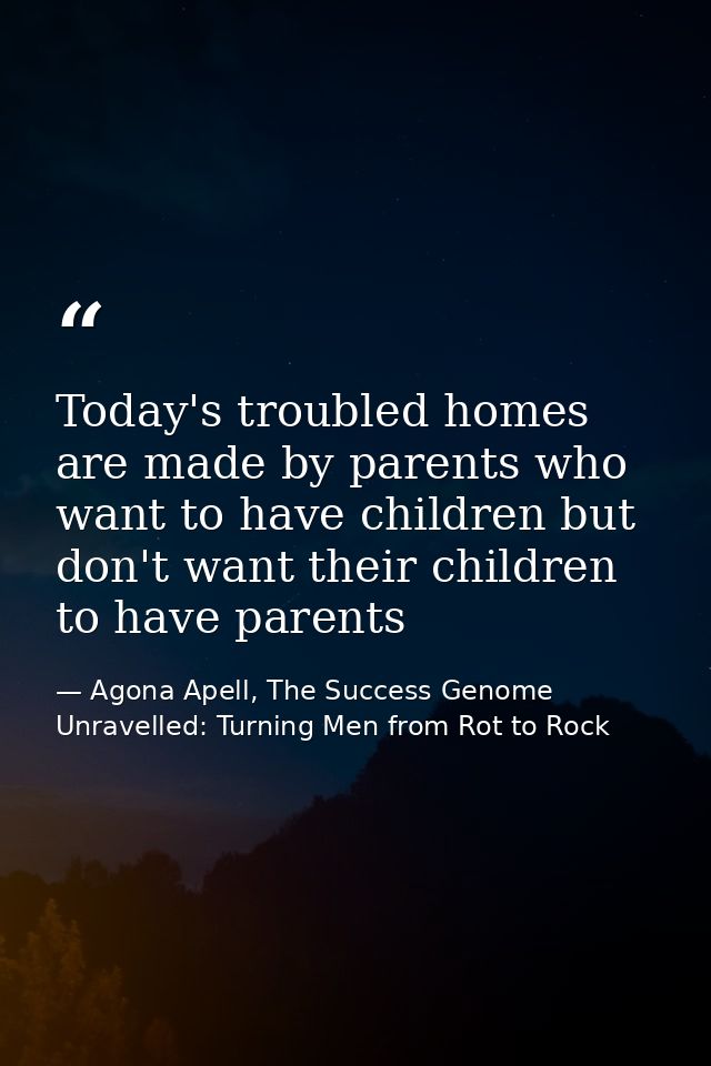 Today's troubled homes are made by parents who want to have children but don't want their children to have parents — Agona Apell, The Success Genome Unravelled: Turning Men from Rot to Rock