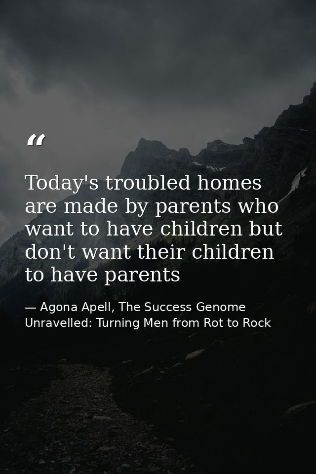 Today's troubled homes are made by parents who want to have children but don't want their children to have parents — Agona Apell, The Success Genome Unravelled: Turning Men from Rot to Rock