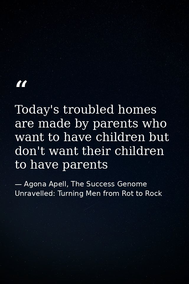 Today's troubled homes are made by parents who want to have children but don't want their children to have parents — Agona Apell, The Success Genome Unravelled: Turning Men from Rot to Rock
