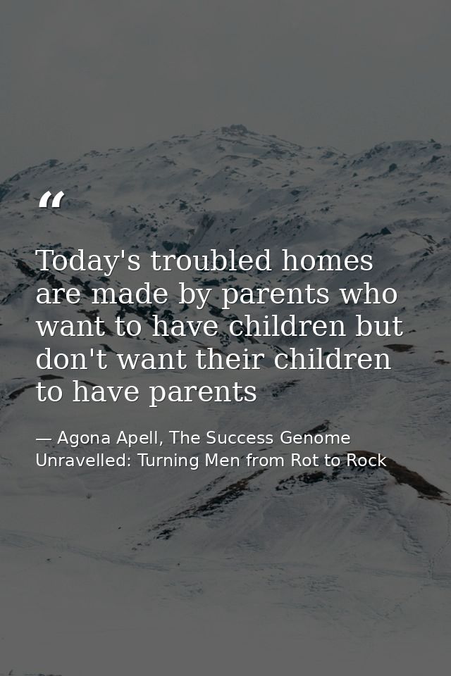 Today's troubled homes are made by parents who want to have children but don't want their children to have parents — Agona Apell, The Success Genome Unravelled: Turning Men from Rot to Rock
