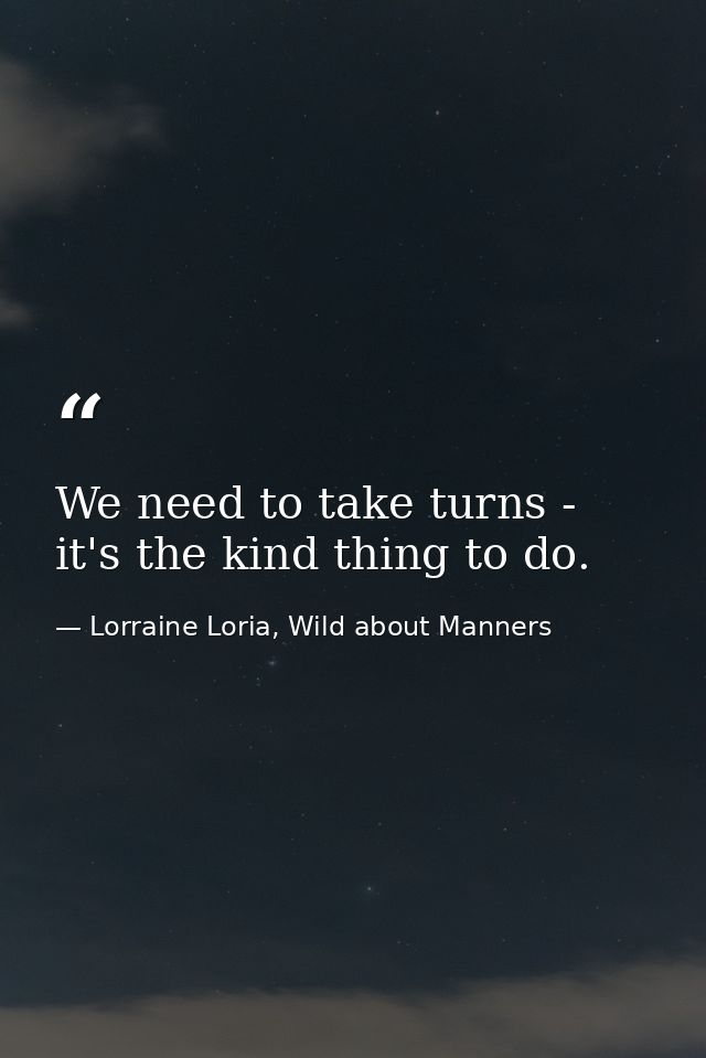 We need to take turns - it's the kind thing to do. — Lorraine Loria, Wild about Manners