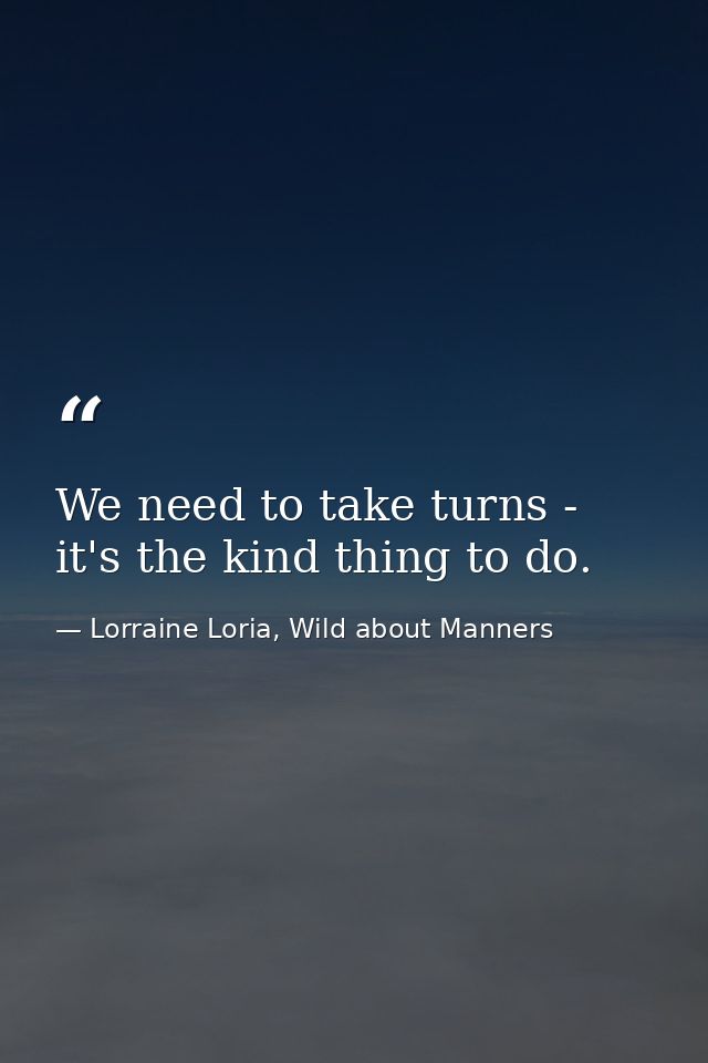 We need to take turns - it's the kind thing to do. — Lorraine Loria, Wild about Manners
