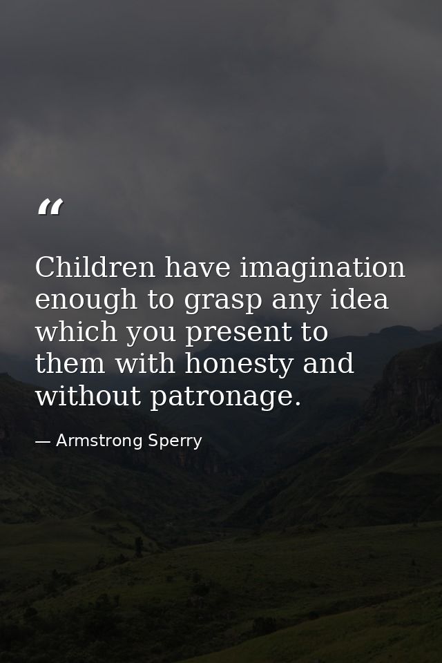 Children have imagination enough to grasp any idea which you present to them with honesty and without patronage. — Armstrong Sperry