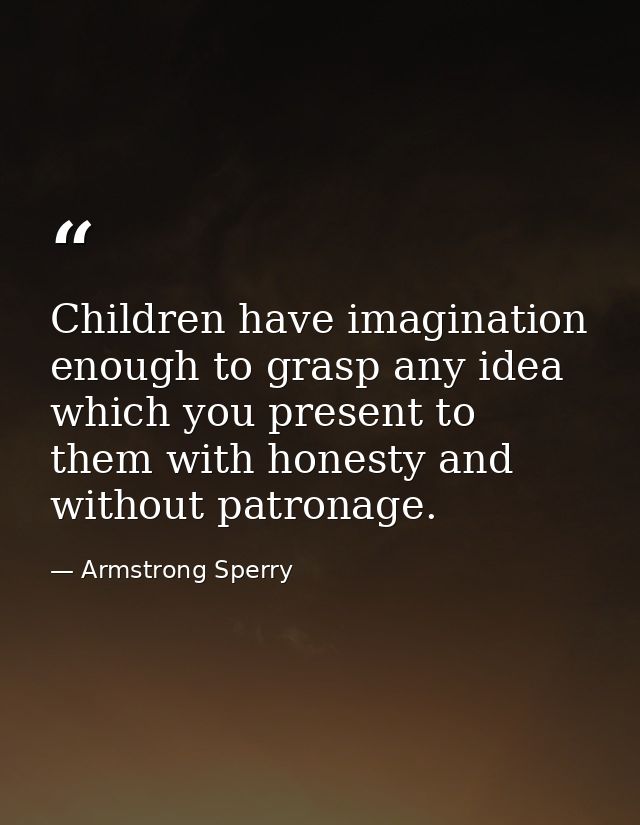 Children have imagination enough to grasp any idea which you present to them with honesty and without patronage. — Armstrong Sperry