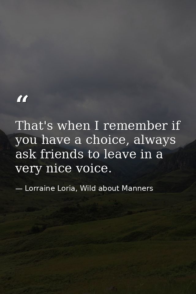 That's when I remember if you have a choice, always ask friends to leave in a very nice voice. — Lorraine Loria, Wild about Manners