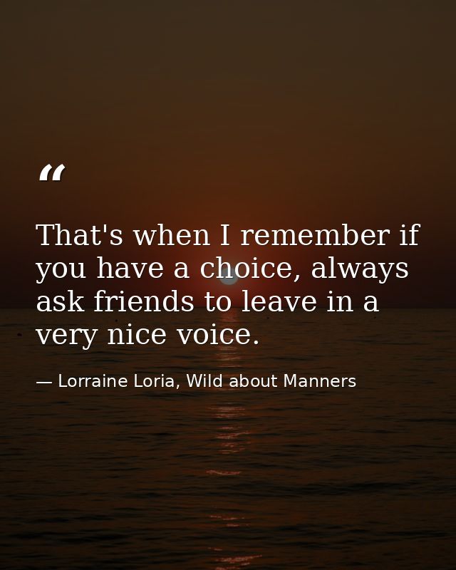 That's when I remember if you have a choice, always ask friends to leave in a very nice voice. — Lorraine Loria, Wild about Manners