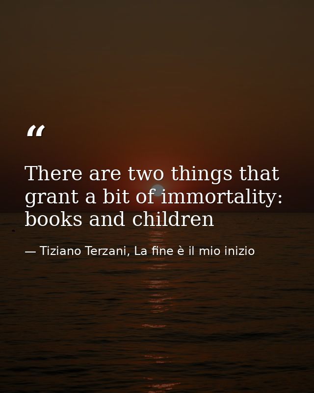 There are two things that grant a bit of immortality: books and children — Tiziano Terzani, La fine è il mio inizio