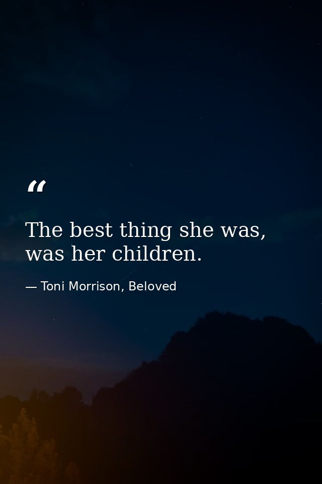 The best thing she was, was her children. — Toni Morrison, Beloved