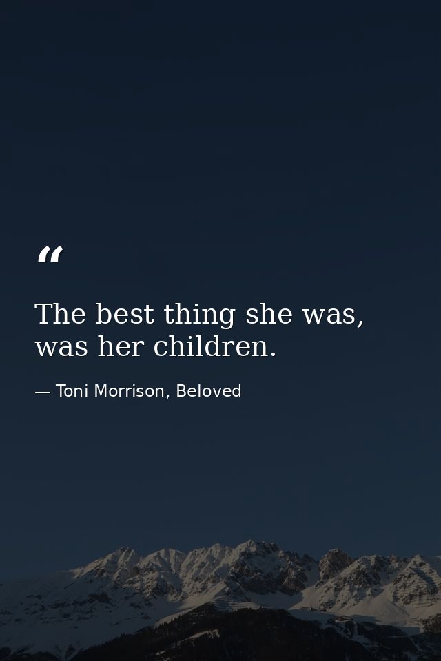 The best thing she was, was her children. — Toni Morrison, Beloved