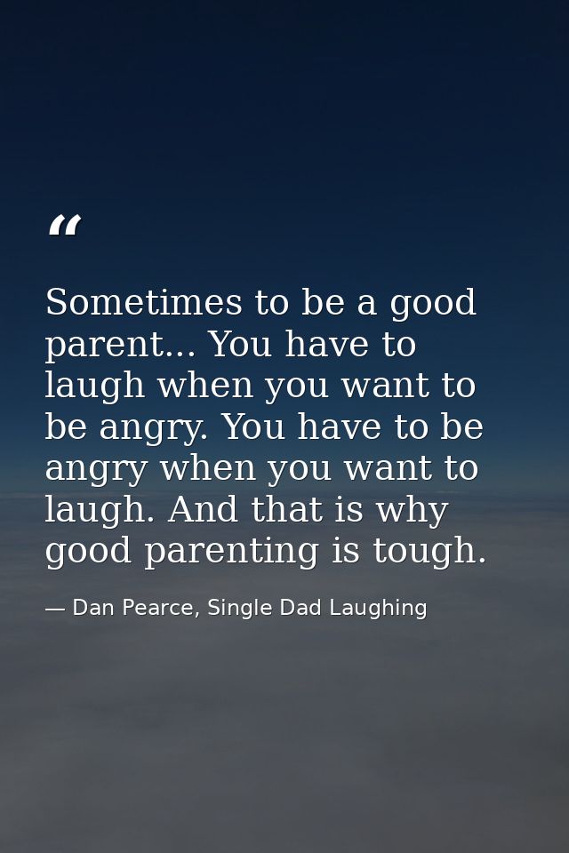 Sometimes to be a good parent... You have to laugh when you want to be angry. You have to be angry when you want to laug — Dan Pearce, Single Dad Laughing