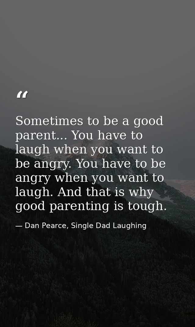 Sometimes to be a good parent... You have to laugh when you want to be angry. You have to be angry when you want to laug — Dan Pearce, Single Dad Laughing