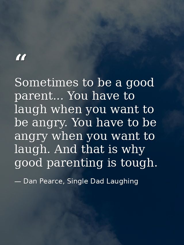 Sometimes to be a good parent... You have to laugh when you want to be angry. You have to be angry when you want to laug — Dan Pearce, Single Dad Laughing