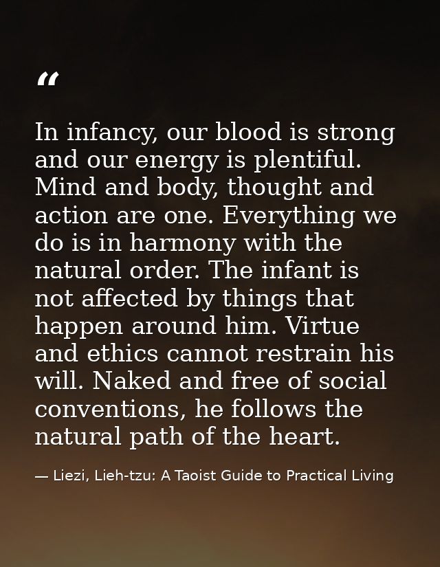 In infancy, our blood is strong and our energy is plentiful. Mind and body, thought and action are one. Everything we do — Liezi, Lieh-tzu: A Taoist Guide to Practical Living