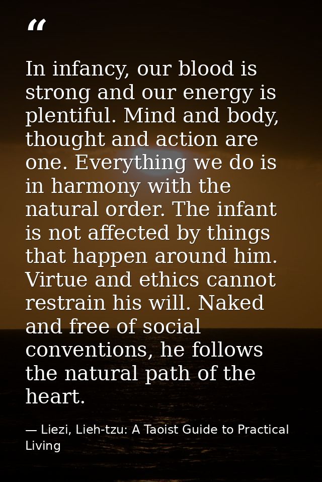 In infancy, our blood is strong and our energy is plentiful. Mind and body, thought and action are one. Everything we do — Liezi, Lieh-tzu: A Taoist Guide to Practical Living