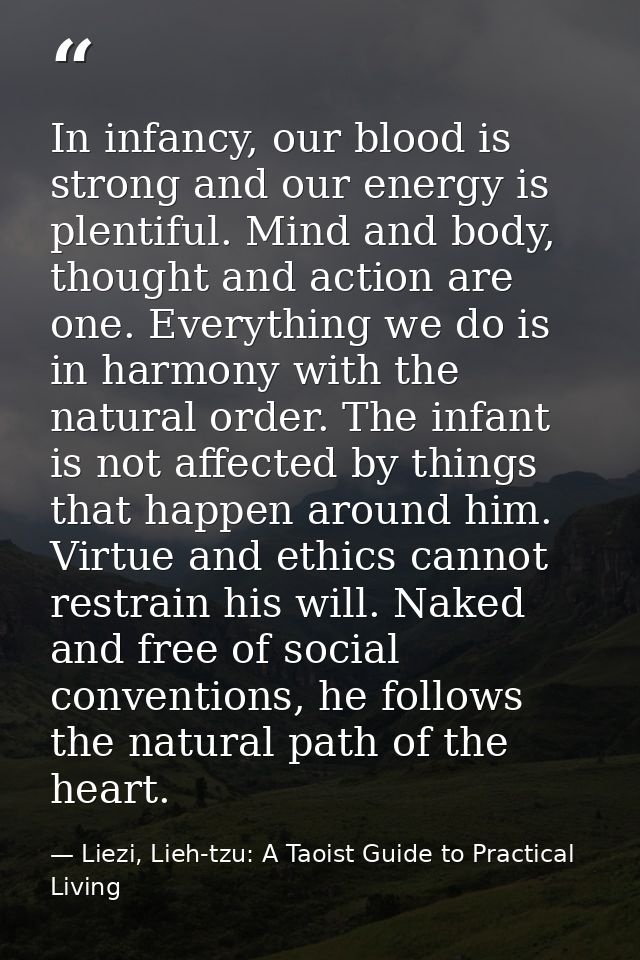 In infancy, our blood is strong and our energy is plentiful. Mind and body, thought and action are one. Everything we do — Liezi, Lieh-tzu: A Taoist Guide to Practical Living