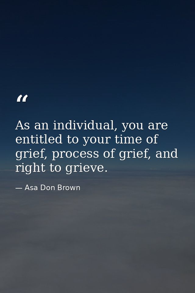 As an individual, you are entitled to your time of grief, process of grief, and right to grieve. — Asa Don Brown