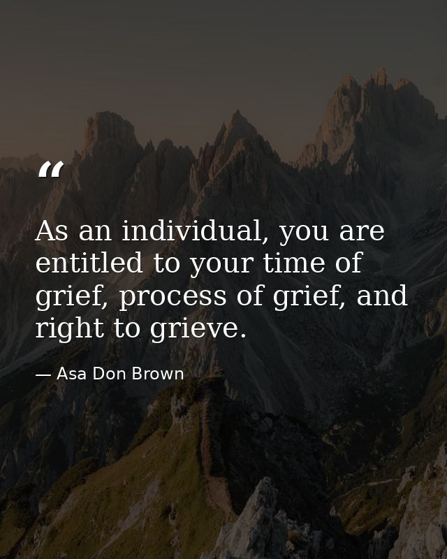 As an individual, you are entitled to your time of grief, process of grief, and right to grieve. — Asa Don Brown