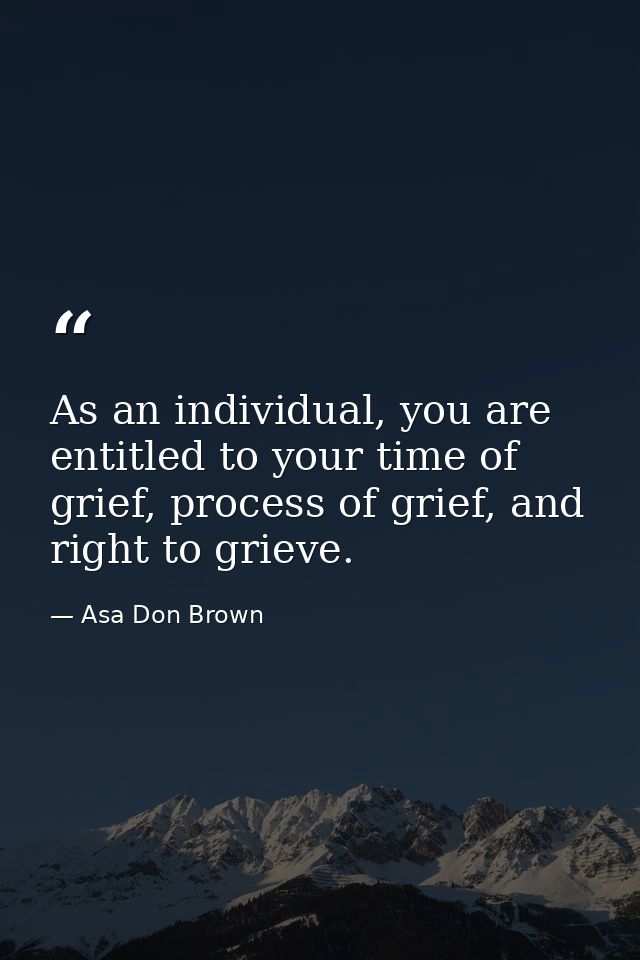 As an individual, you are entitled to your time of grief, process of grief, and right to grieve. — Asa Don Brown