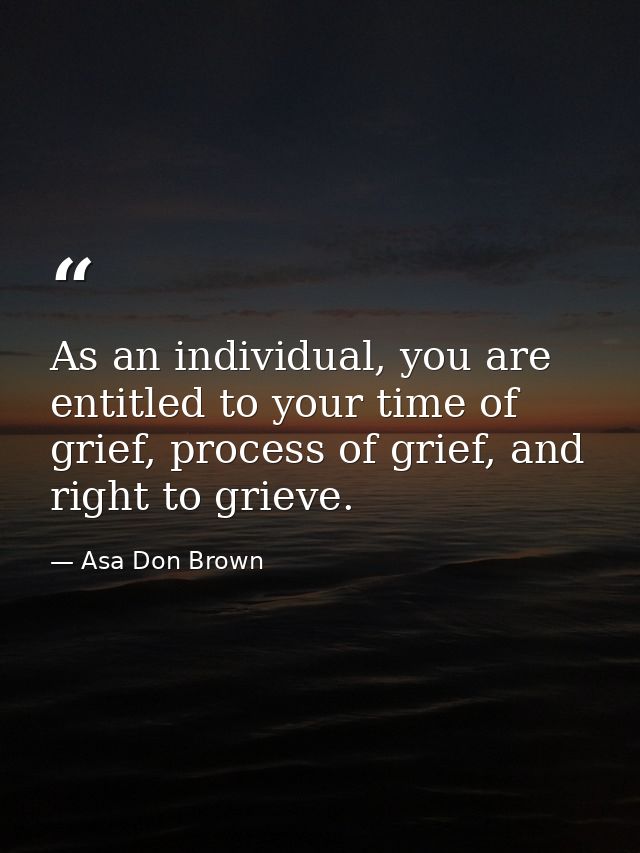 As an individual, you are entitled to your time of grief, process of grief, and right to grieve. — Asa Don Brown