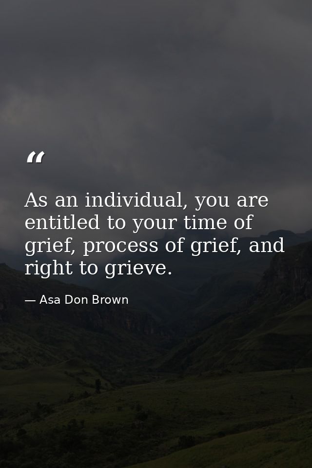 As an individual, you are entitled to your time of grief, process of grief, and right to grieve. — Asa Don Brown