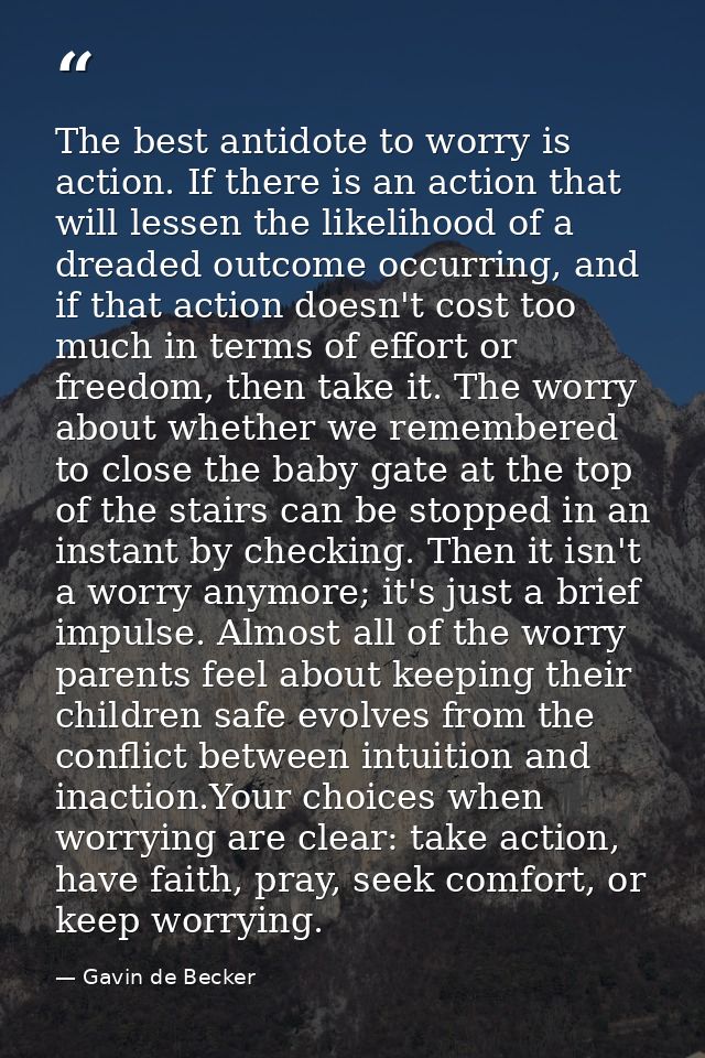 The best antidote to worry is action. If there is an action that will lessen the likelihood of a dreaded outcome occurri — Gavin de Becker