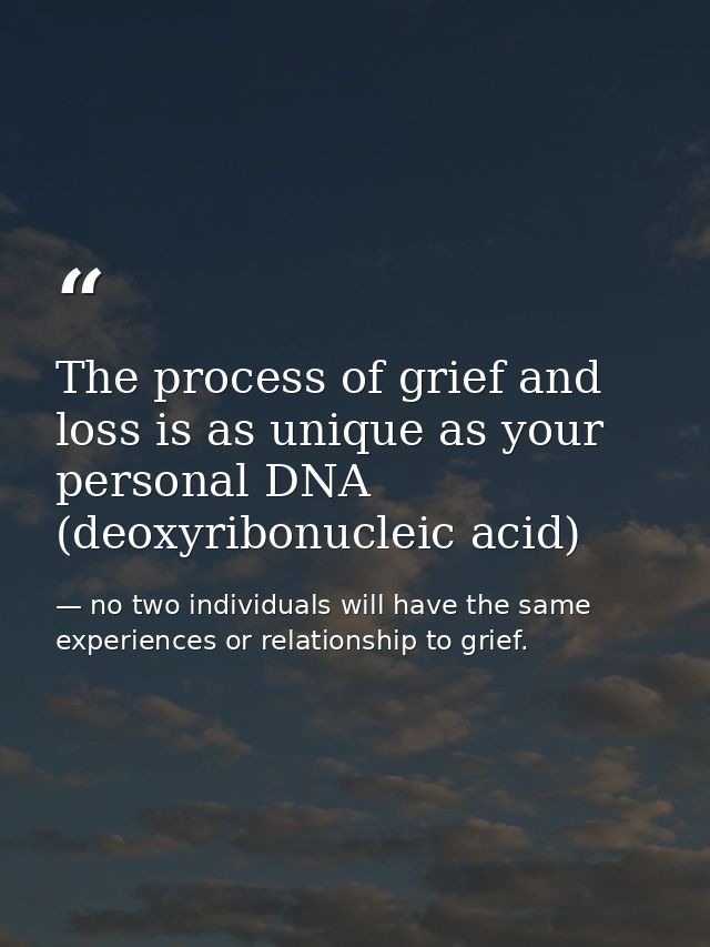 The process of grief and loss is as unique as your personal DNA (deoxyribonucleic acid) — no two individuals will have the same experiences or relationship to grief.