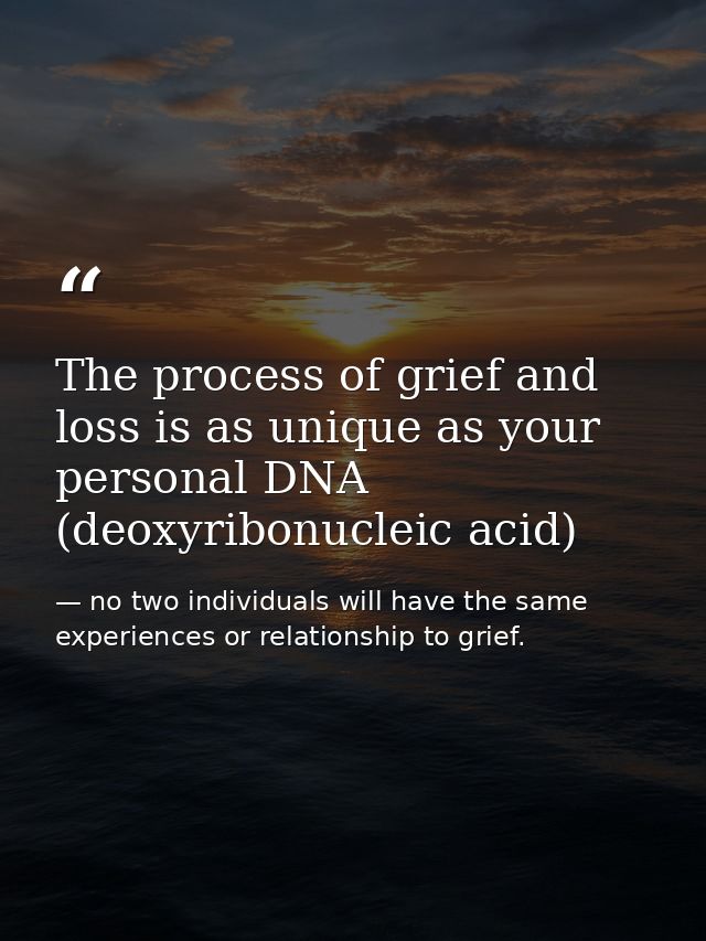 The process of grief and loss is as unique as your personal DNA (deoxyribonucleic acid) — no two individuals will have the same experiences or relationship to grief.