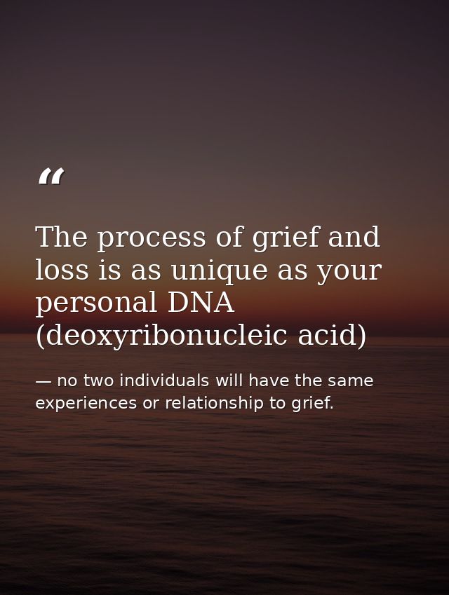 The process of grief and loss is as unique as your personal DNA (deoxyribonucleic acid) — no two individuals will have the same experiences or relationship to grief.