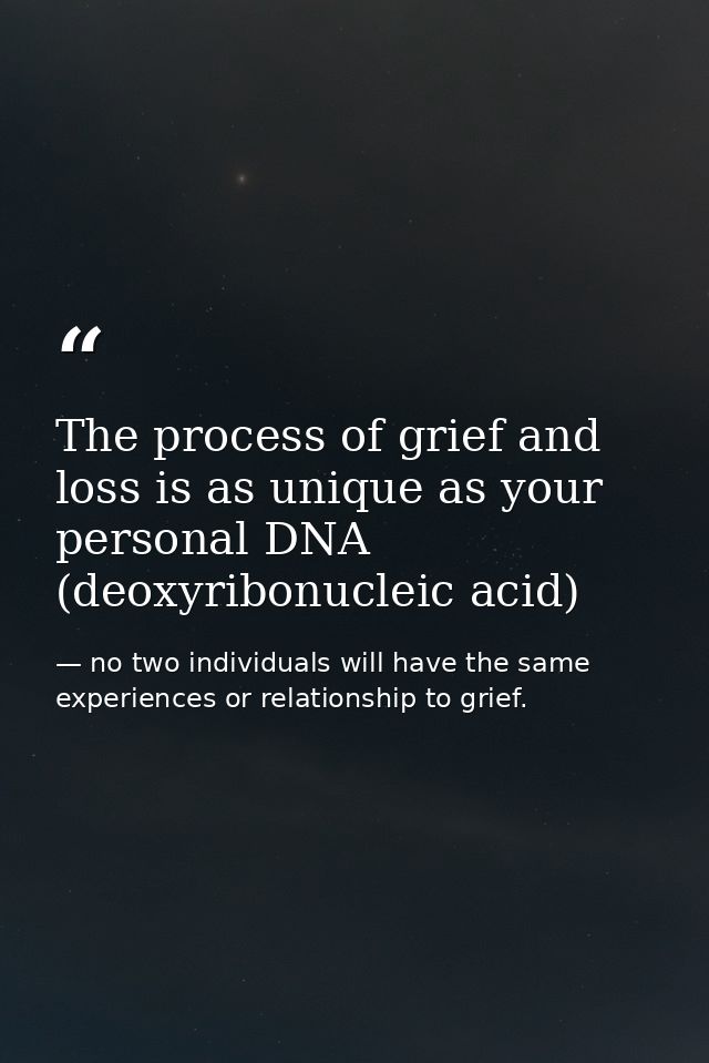 The process of grief and loss is as unique as your personal DNA (deoxyribonucleic acid) — no two individuals will have the same experiences or relationship to grief.
