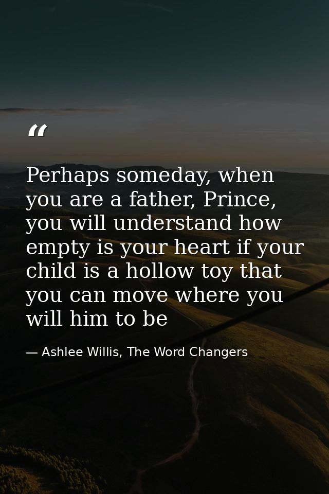 Perhaps someday, when you are a father, Prince, you will understand how empty is your heart if your child is a hollow to — Ashlee Willis, The Word Changers