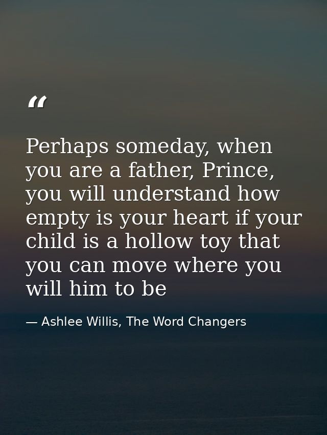 Perhaps someday, when you are a father, Prince, you will understand how empty is your heart if your child is a hollow to — Ashlee Willis, The Word Changers