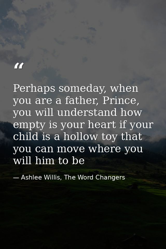 Perhaps someday, when you are a father, Prince, you will understand how empty is your heart if your child is a hollow to — Ashlee Willis, The Word Changers