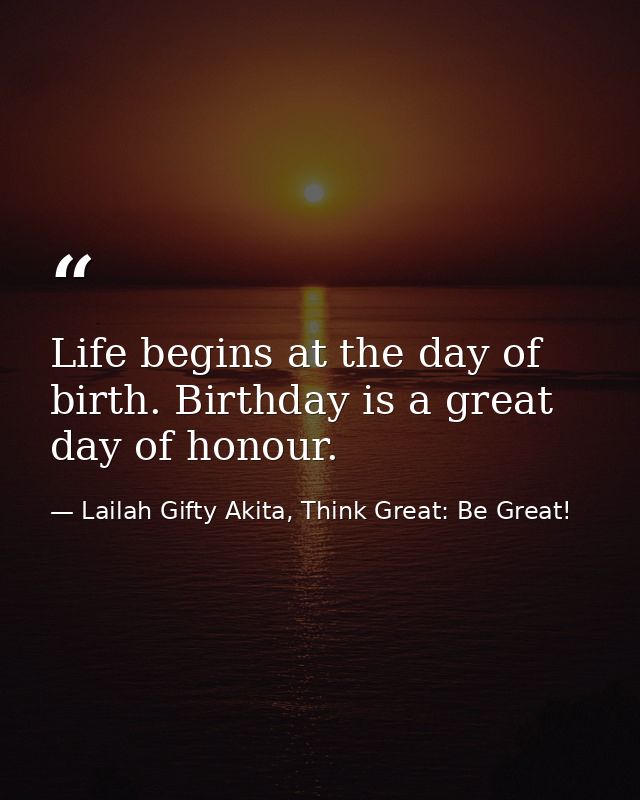 Life begins at the day of birth. Birthday is a great day of honour. — Lailah Gifty Akita, Think Great: Be Great!