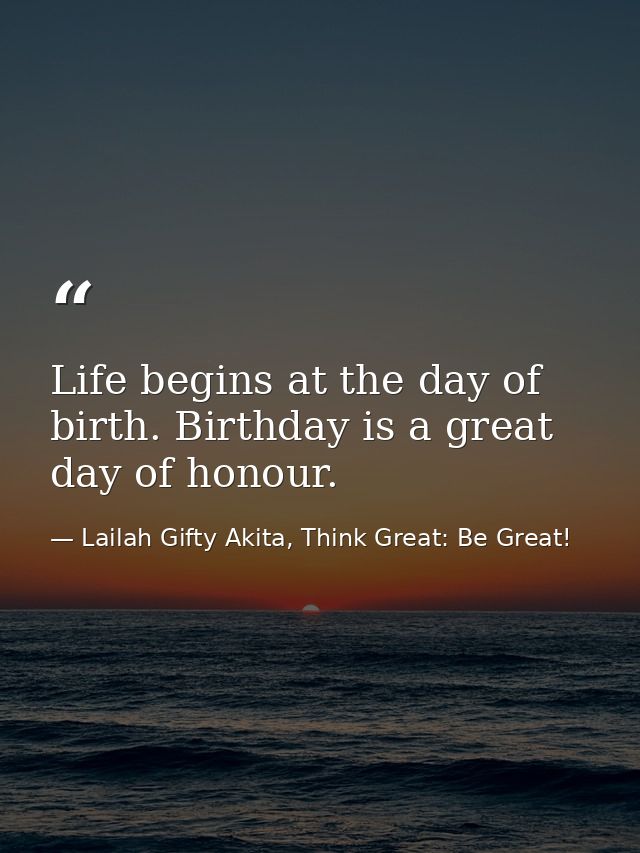 Life begins at the day of birth. Birthday is a great day of honour. — Lailah Gifty Akita, Think Great: Be Great!