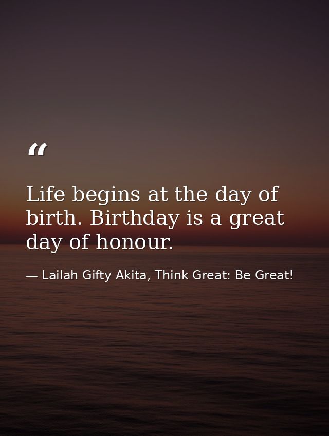 Life begins at the day of birth. Birthday is a great day of honour. — Lailah Gifty Akita, Think Great: Be Great!